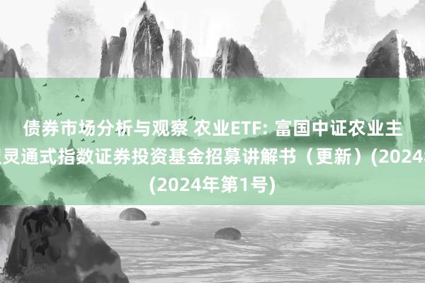 债券市场分析与观察 农业ETF: 富国中证农业主题往返型灵通式指数证券投资基金招募讲解书（更新）(2024年第1号)