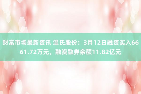 财富市场最新资讯 温氏股份：3月12日融资买入6661.72万元，融资融券余额11.82亿元