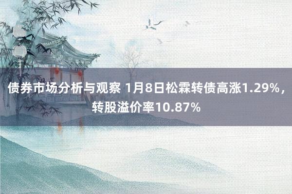 债券市场分析与观察 1月8日松霖转债高涨1.29%，转股溢价率10.87%