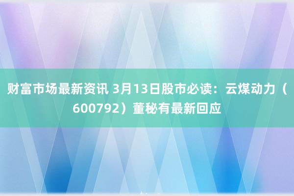 财富市场最新资讯 3月13日股市必读：云煤动力（600792）董秘有最新回应