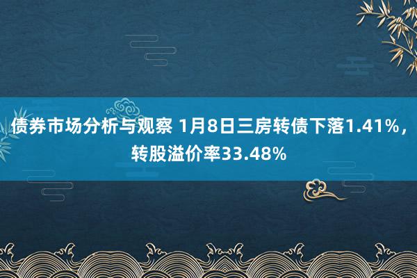 债券市场分析与观察 1月8日三房转债下落1.41%，转股溢价率33.48%