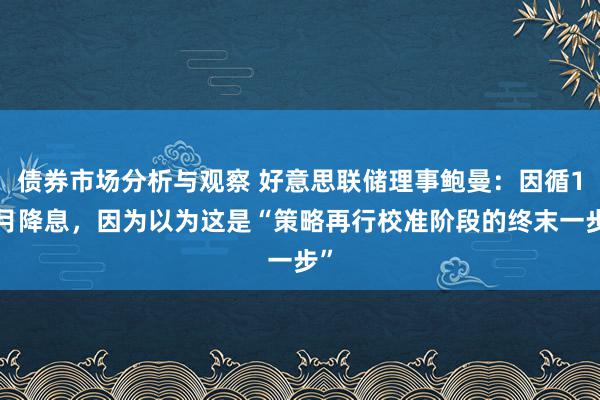 债券市场分析与观察 好意思联储理事鲍曼：因循12月降息，因为以为这是“策略再行校准阶段的终末一步”