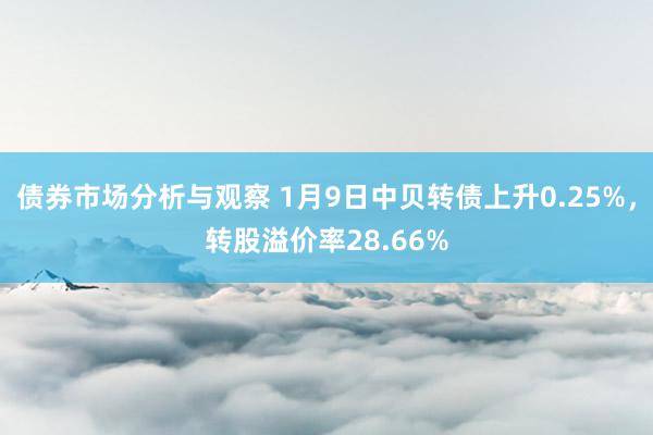 债券市场分析与观察 1月9日中贝转债上升0.25%，转股溢价率28.66%