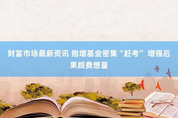 财富市场最新资讯 指增基金密集“赶考” 增强后果颇费想量