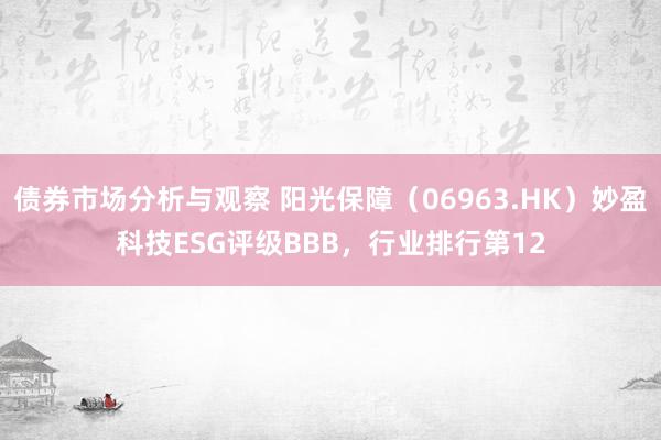 债券市场分析与观察 阳光保障（06963.HK）妙盈科技ESG评级BBB，行业排行第12