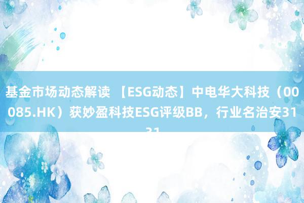 基金市场动态解读 【ESG动态】中电华大科技（00085.HK）获妙盈科技ESG评级BB，行业名治安31