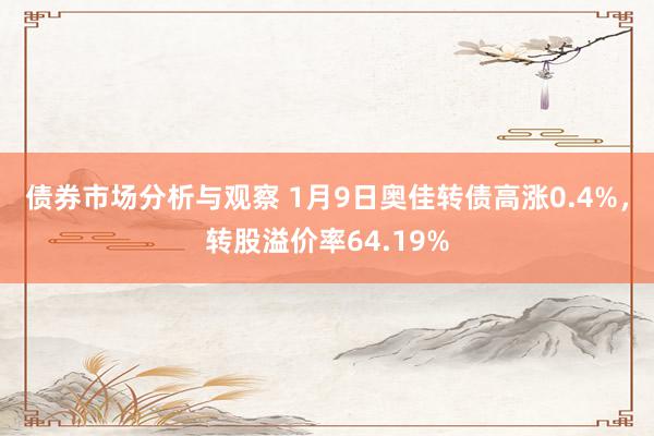 债券市场分析与观察 1月9日奥佳转债高涨0.4%，转股溢价率64.19%