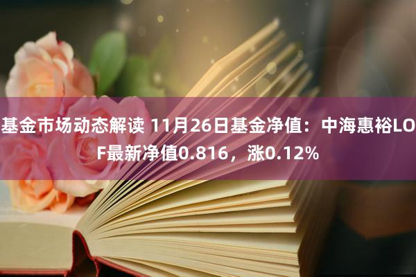 基金市场动态解读 11月26日基金净值：中海惠裕LOF最新净值0.816，涨0.12%