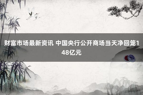 财富市场最新资讯 中国央行公开商场当天净回笼148亿元