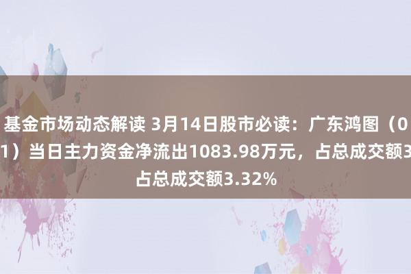 基金市场动态解读 3月14日股市必读：广东鸿图（002101）当日主力资金净流出1083.98万元，占总成交额3.32%