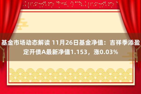 基金市场动态解读 11月26日基金净值：吉祥季添盈定开债A最新净值1.153，涨0.03%