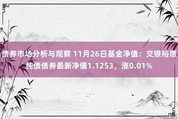 债券市场分析与观察 11月26日基金净值：交银裕惠纯债债券最新净值1.1253，涨0.01%