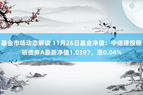 基金市场动态解读 11月26日基金净值：中信建投稳硕债券A最新净值1.0397，涨0.04%