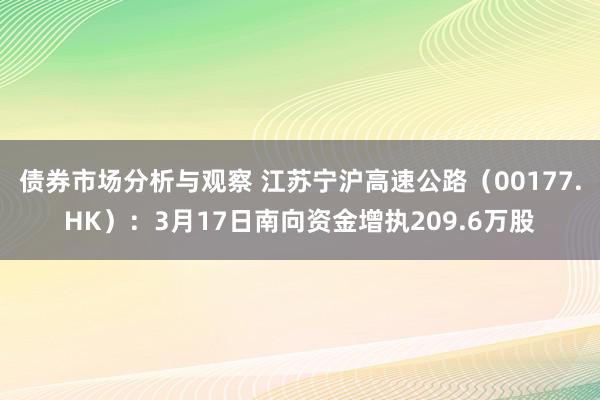 债券市场分析与观察 江苏宁沪高速公路（00177.HK）：3月17日南向资金增执209.6万股