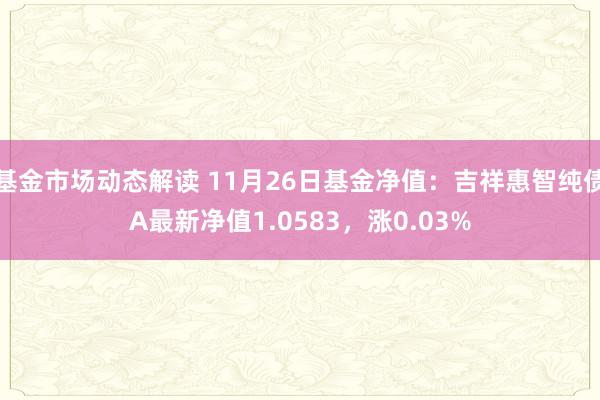 基金市场动态解读 11月26日基金净值：吉祥惠智纯债A最新净值1.0583，涨0.03%