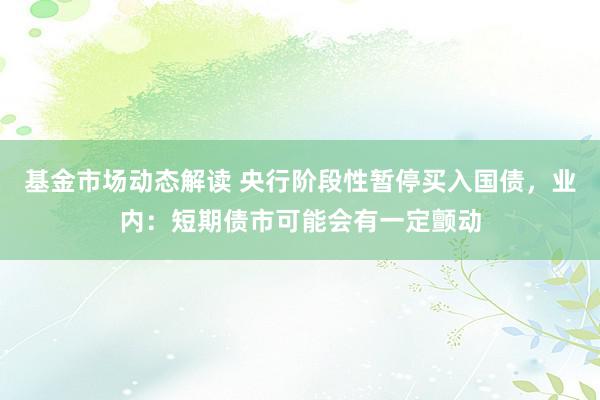 基金市场动态解读 央行阶段性暂停买入国债，业内：短期债市可能会有一定颤动