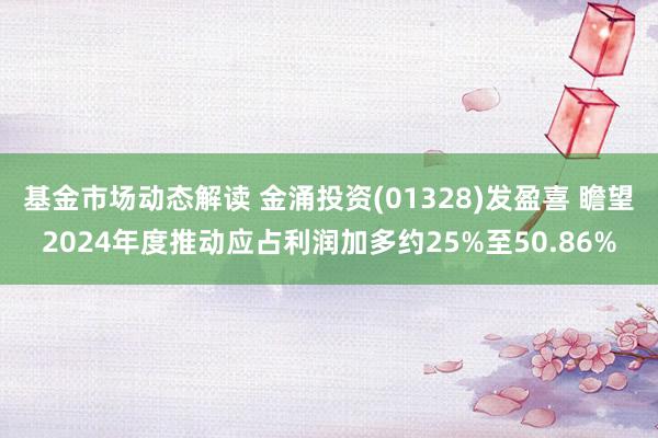 基金市场动态解读 金涌投资(01328)发盈喜 瞻望2024年度推动应占利润加多约25%至50.86%