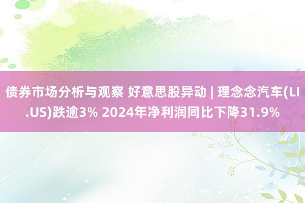 债券市场分析与观察 好意思股异动 | 理念念汽车(LI.US)跌逾3% 2024年净利润同比下降31.9%