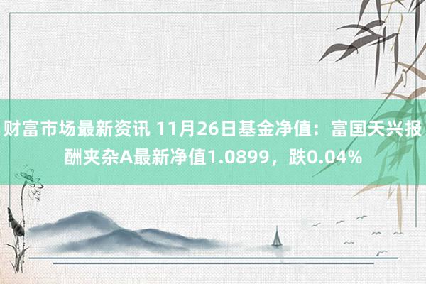 财富市场最新资讯 11月26日基金净值：富国天兴报酬夹杂A最新净值1.0899，跌0.04%