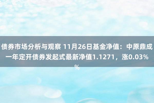 债券市场分析与观察 11月26日基金净值：中原鼎成一年定开债券发起式最新净值1.1271，涨0.03%