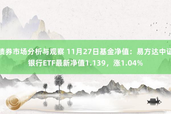 债券市场分析与观察 11月27日基金净值：易方达中证银行ETF最新净值1.139，涨1.04%