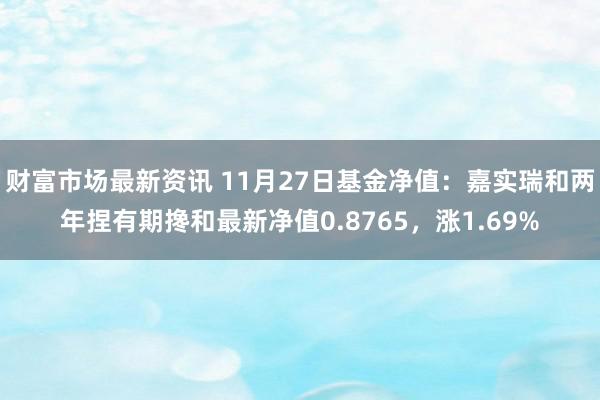 财富市场最新资讯 11月27日基金净值：嘉实瑞和两年捏有期搀和最新净值0.8765，涨1.69%