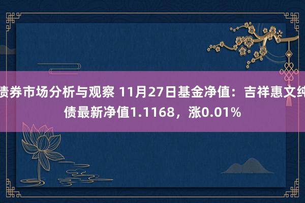 债券市场分析与观察 11月27日基金净值：吉祥惠文纯债最新净值1.1168，涨0.01%