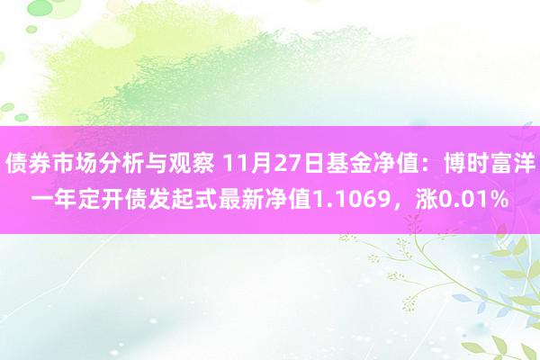 债券市场分析与观察 11月27日基金净值：博时富洋一年定开债发起式最新净值1.1069，涨0.01%