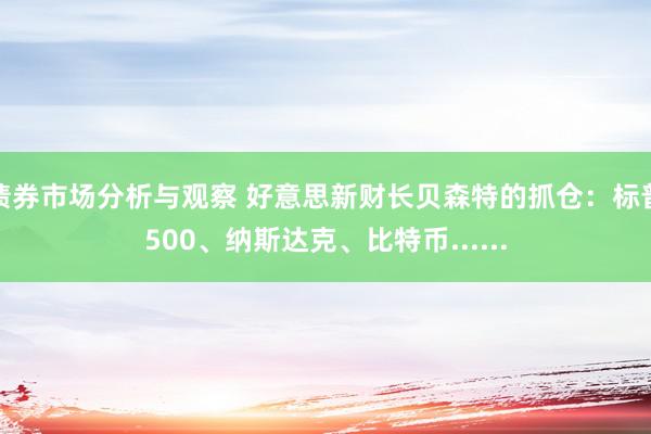 债券市场分析与观察 好意思新财长贝森特的抓仓：标普500、纳斯达克、比特币......