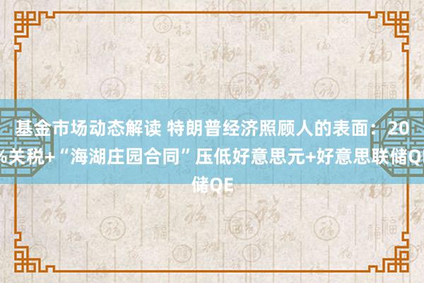 基金市场动态解读 特朗普经济照顾人的表面：20%关税+“海湖庄园合同”压低好意思元+好意思联储QE