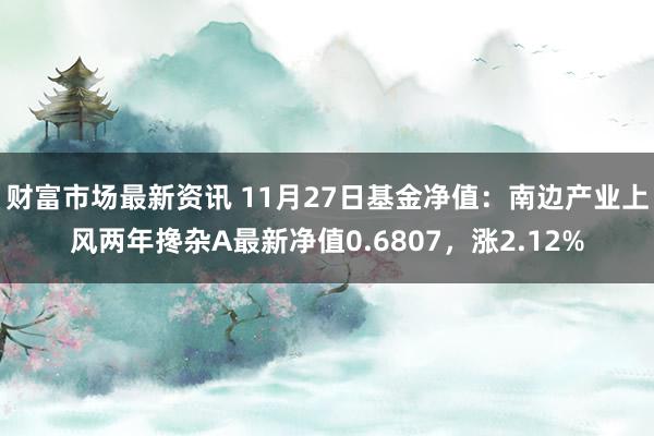 财富市场最新资讯 11月27日基金净值：南边产业上风两年搀杂A最新净值0.6807，涨2.12%