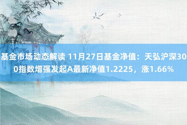 基金市场动态解读 11月27日基金净值：天弘沪深300指数增强发起A最新净值1.2225，涨1.66%